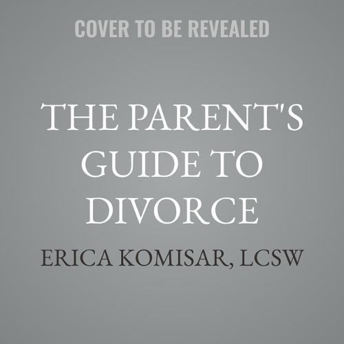 The Parent's Guide to Divorce: How to Protect Your Child's Mental and Emotional Health Through a Breakup or Separation