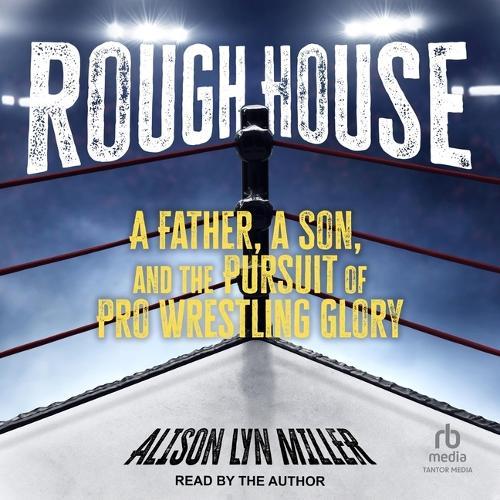 Rough House: A Father, a Son, and the Pursuit of Pro Wrestling Glory