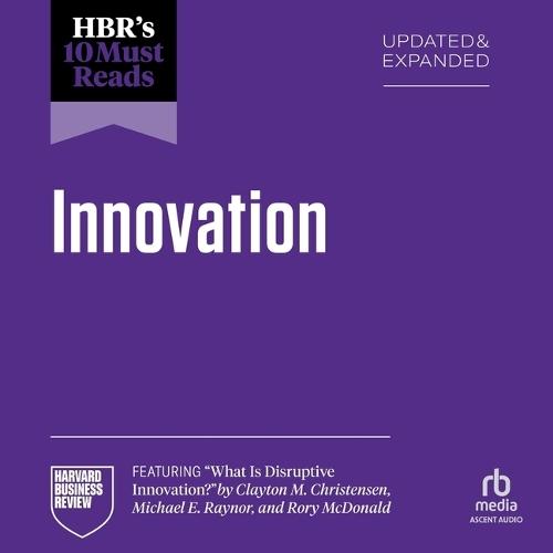 Hbr's 10 Must Reads on Innovation, Updated & Expanded (Featuring What Is Disruptive Innovation? by Clayton M. Christensen, Michael E. Raynor, and Rory McDonald)
