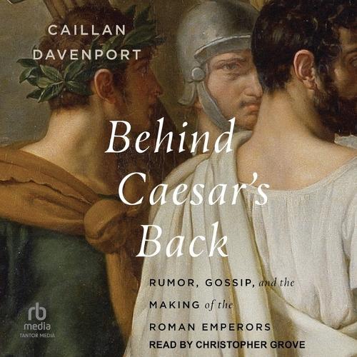 Behind Caesar's Back: Rumor, Gossip, and the Making of the Roman Emperors