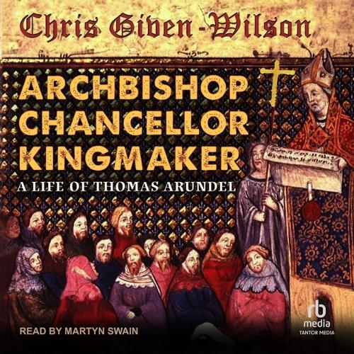 Archbishop, Chancellor, Kingmaker: A Life of Thomas Arundel