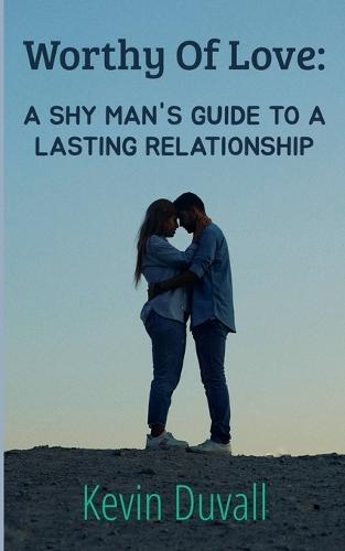 Worthy Of Love: A Shy Man's Guide To A Lasting Relationship
