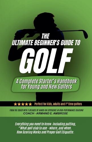 The Ultimate Beginners Guide To Golf: A Complete Starter's Handbook for Young and New Golfers