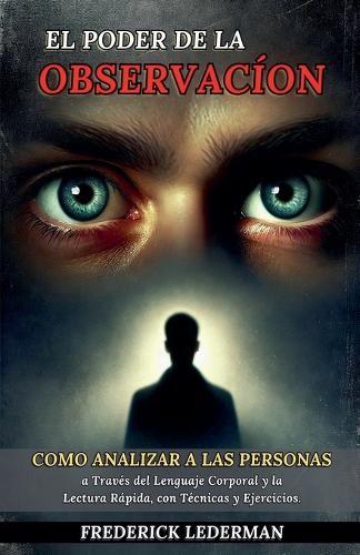 El Poder de la Observación: Cómo Analizar a las Personas a Través del Lenguaje Corporal y la Lectura Rápida, con Técnicas y Ejercicios.