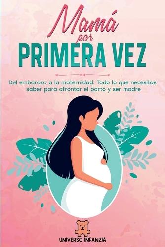 Mamá por primera vez: Del Embarazo a la Maternidad. Todo lo que necesitas saber para afrontar el parto y ser madre.