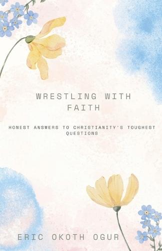 Wrestling with Faith: Honest Answers to Christianity's Toughest Questions