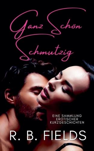 Ganz Schön Schmutzig: Eine Sammlung Erotischer Kurzgeschichten