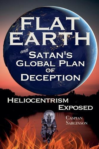 Flat Earth and Satan's Global Plan of Deception: Heliocentrism Exposed