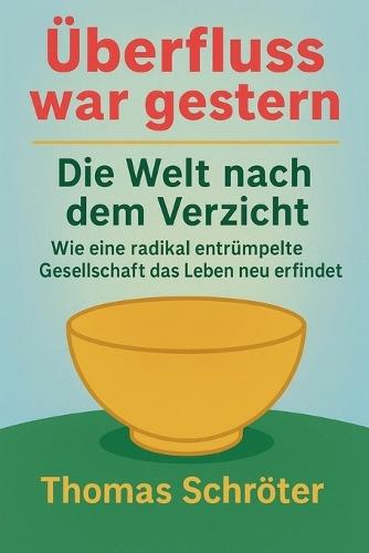 Überfluss war gestern - Die Welt nach dem Verzicht Wie eine radikal entrümpelte Gesellschaft das Leben neu erfindet