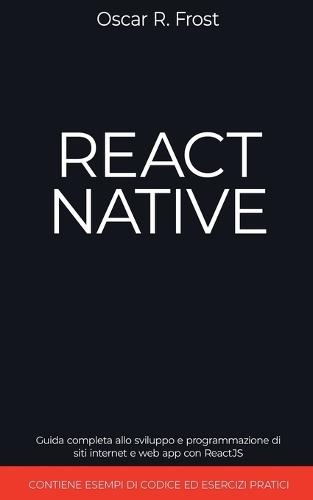 React Native: Guida Completa allo Sviluppo e Programmazione di Siti Internet e Web App con ReactJS. Contiene Esempi di Codice ed Esercizi Pratici.