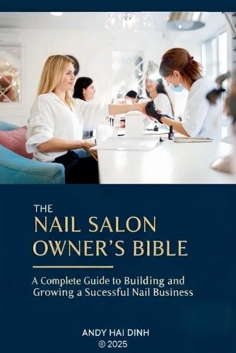 The Nail Sallon Owner's Bible: A Complete Guide to Building and Growing a Successful Nail Business