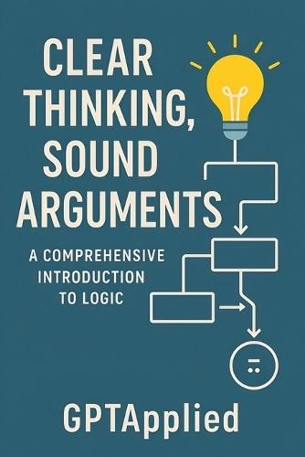Clear Thinking, Sound Arguments: A Comprehensive Introduction to Logic