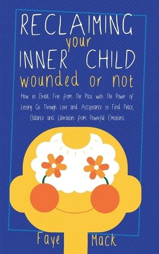 Reclaiming Your Inner Child: Wounded or Not How To Break Free from The Past with The Power of Letting Go Through Love and Acceptance to Find Peace, Balance and Liberation from Powerful Emotions