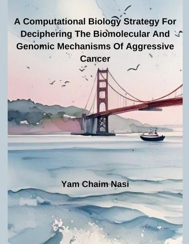 A Computational Biology Strategy For Deciphering The Biomolecular And Genomic Mechanisms Of Aggressive Cancer