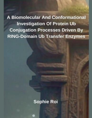 A Biomolecular And Conformational Investigation Of Protein Ub Conjugation Processes Driven By RING-Domain Ub Transfer Enzymes