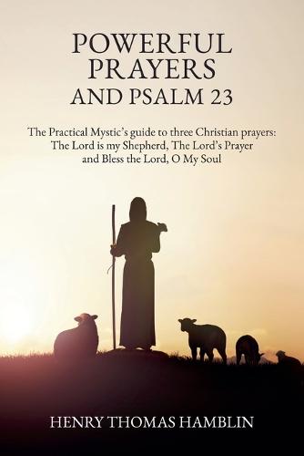Powerful Prayers and Psalm 23: The Practical Mystic's guide to three Christian prayers: The Lord is my Shepherd, The Lord's Prayer and Bless the Lord, O My Soul
