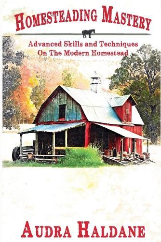 Homesteading Mastery: Advanced Skills and Techniques on the Modern Homestead
