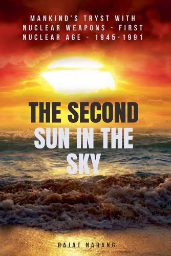 The Second Sun in the Sky: Mankind's Tryst with Nuclear Weapons - First Nuclear Age - 1945-1991