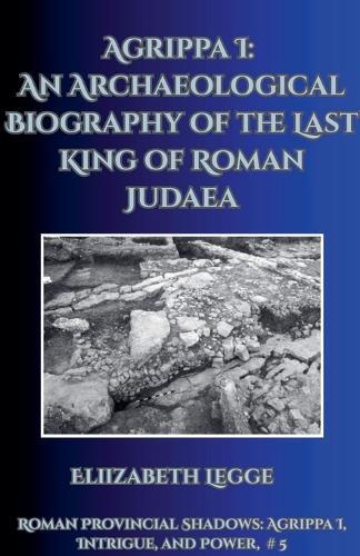 Agrippa I: An Archaeological Biography of the Last King of Roman Judaea
