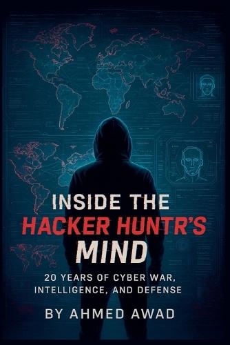 Inside the Hacker Hunter's Mind: Think Like a Hacker, Hunt Like a Pro - 20 Years of Cybersecurity Secrets, Real-World Attacks, and Digital Warfare Intelligence