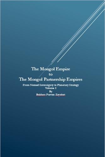 The Mongol Empire to The Mongol Partnership Empires: From Nomad Sovereignty to Planetary Strategy Volume I
