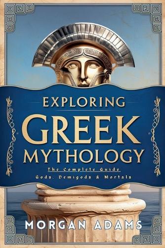 Exploring Greek Mythology: The Complete Guide Gods, Demigods & Mortals