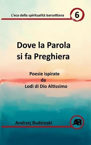 Dove la Parola si fa Preghiera. Poesie ispirate da Lodi di Dio Altissimo