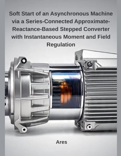 Soft Start of an Asynchronous Machine via a Series-Connected Approximate-Reactance-Based Stepped Converter with Instantaneous Moment and Field Regulation