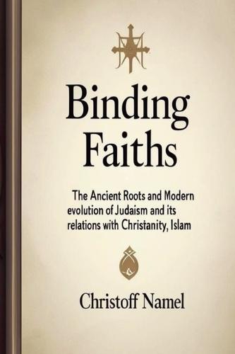 Binding Faiths: The Ancient Roots and Modern Evolution of Judaism and It's Relations with Christianity, Islam and the World