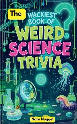 The Wackiest Book of Weird Science Trivia
