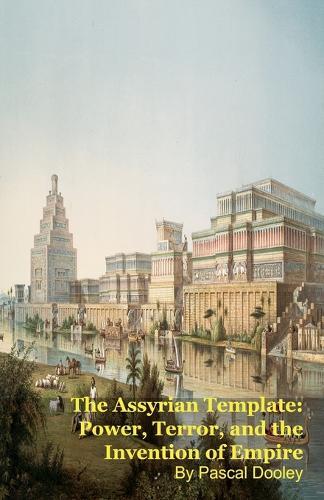 The Assyrian Template: Power, Terror, and the Invention of Empire