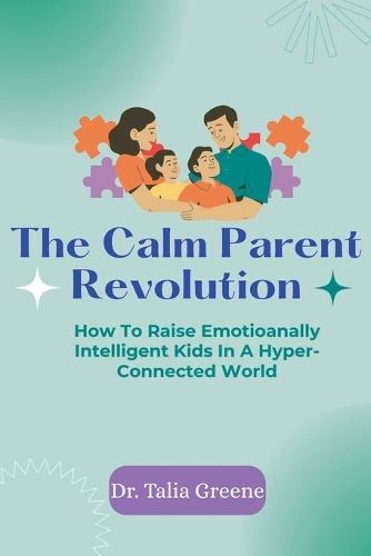 The Calm Parent Revolution: How to Raise Emotionally Intelligent Kids in a Hyper-Connected World
