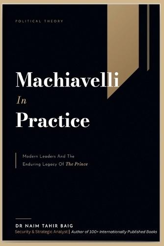 Machiavelli in Practice: Modern Leaders and the Enduring Legacy of The Prince