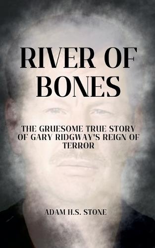 River of Bones: The Gruesome True Story of Gary Ridgway's Reign of Terror