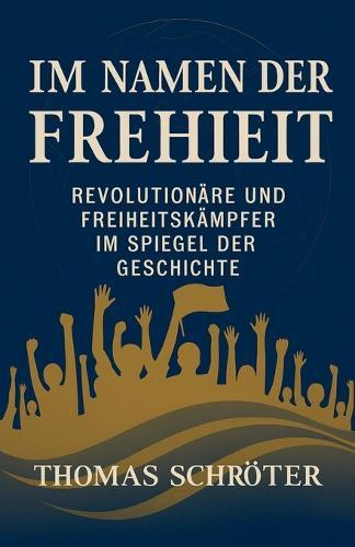 Im Namen der Freiheit Revolutionäre und Freiheitskämpfer im Spiegel der Geschichte