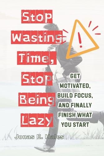 Stop Wasting Time, Stop Being Lazy: Get Motivated, Build Focus, and Finally Finish What You Start