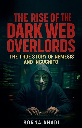 The Rise of the Dark Web: Overlords The True Story of Nemesis and Incognito