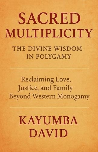 Sacred Multiplicity: The Divine Wisdom in Polygamy Reclaiming Love, Justice, and Family Beyond Western Monogamy