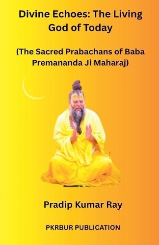 Divine Echoes: The Living God of Today (The Sacred Prabachans of Baba Premananda Ji Maharaj)