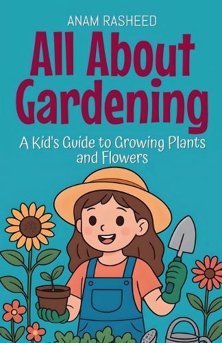 All About Gardening: A Kid's Guide to Growing Plants and Flowers