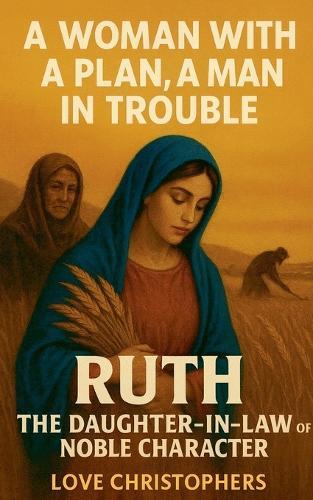 A Woman with a Plan, A Man in Trouble Ruth: The Daughter-in-Law of Noble Character