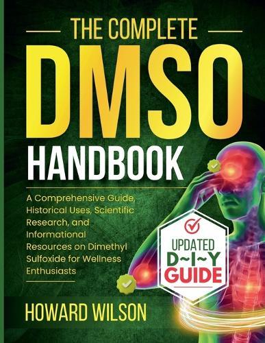 The Complete DMSO Handbook: A Comprehensive Guide, Historical Uses, Scientific Research, and Informational Resources on Dimethyl Sulfoxide for Wellness Enthusiasts