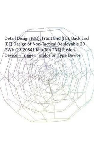 Detail Design (DD), Front End (FE), Back End (BE) Design of Non-Tactical Deployable 20 GWh (17.20841 Kilo Ton TNT) Fusion Device - Trigger: Implosion Type Device