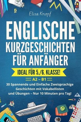 Englische Kurzgeschichten für Anfänger - Ideal für 5./6. Klasse: 30 Spannende und Einfache Zweisprachige Geschichten mit Vokabellisten und Übungen - Nur 10 Minuten pro Tag! A2 - B1