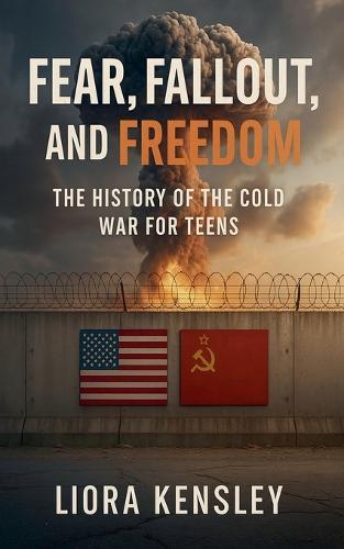 Fear, Fallout, and Freedom: The History of the Cold War For Teens