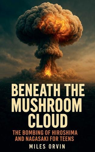 Beneath the Mushroom Cloud: The Bombing of Hiroshima and Nagasaki For Teens