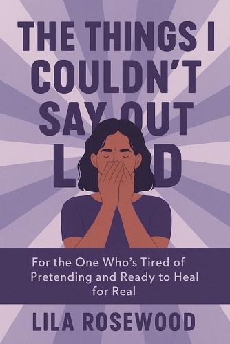 The Things I Couldn't Say Out Loud: For the One Who's Tired of Pretending and Ready to Heal for Real