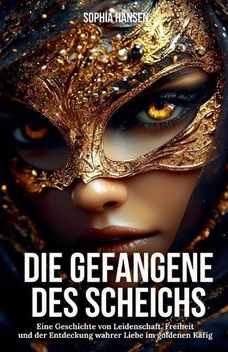 Die Gefangene des Scheichs: Eine Geschichte von Leidenschaft, Freiheit und der Entdeckung wahrer Liebe im goldenen Käfig