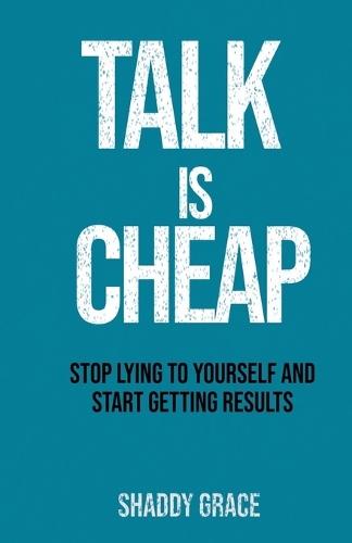 Talk is Cheap: Stop Lying to Yourself and Start Getting Results