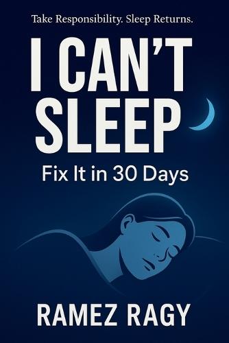 I Can't Sleep: Fix It in 30 Days: Take Responsibility for Your Sleep. Implement These Protocols. Sleep Returns.